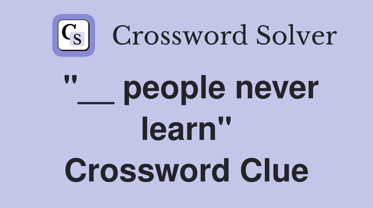 "__ people never learn" Crossword Clue