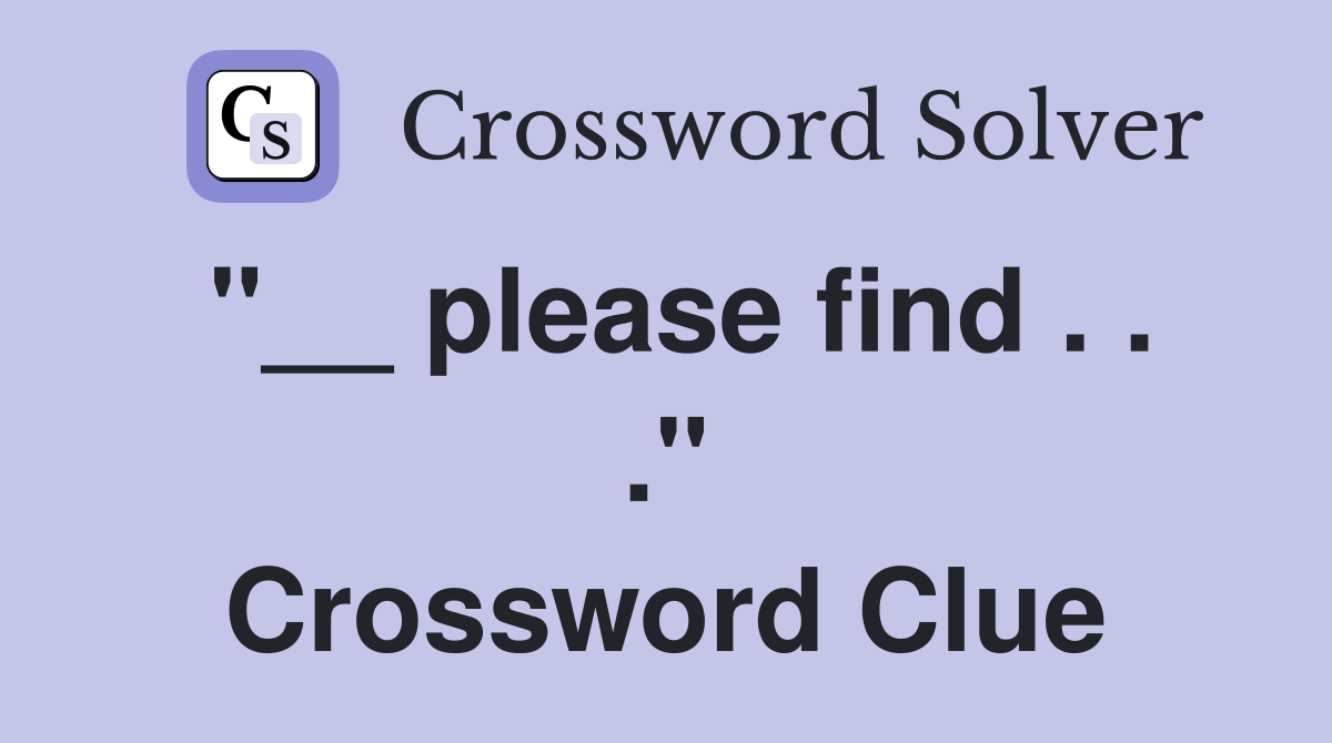"__ please find . . ." Crossword Clue