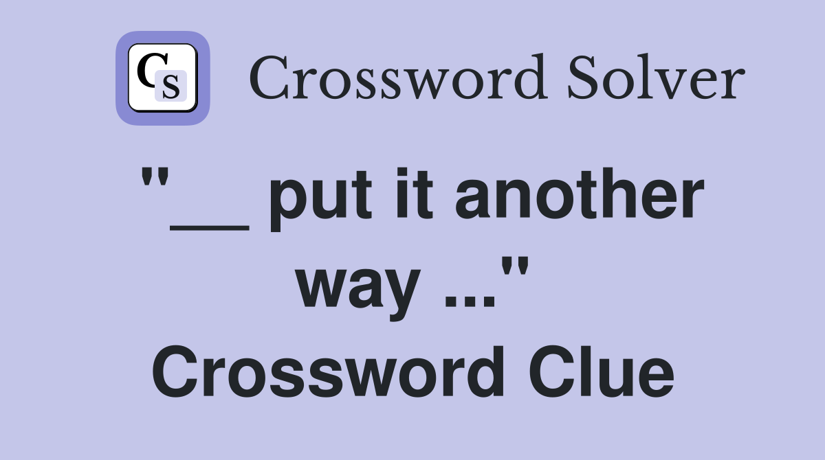 "__ put it another way ..." Crossword Clue