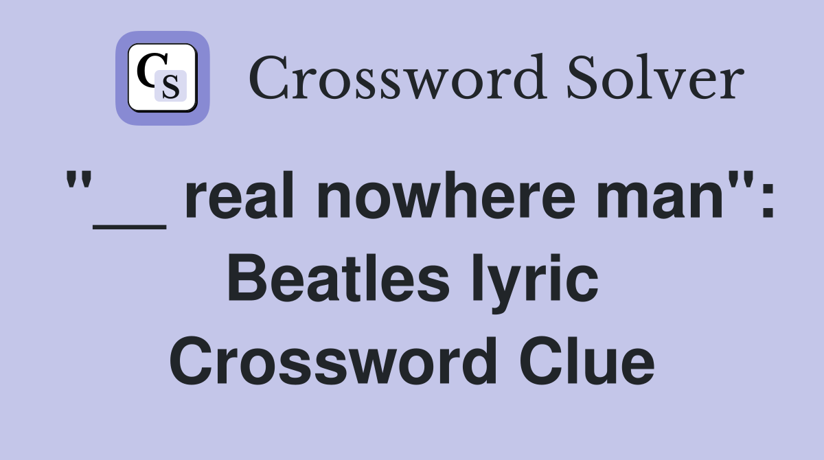 "__ real nowhere man": Beatles lyric Crossword Clue