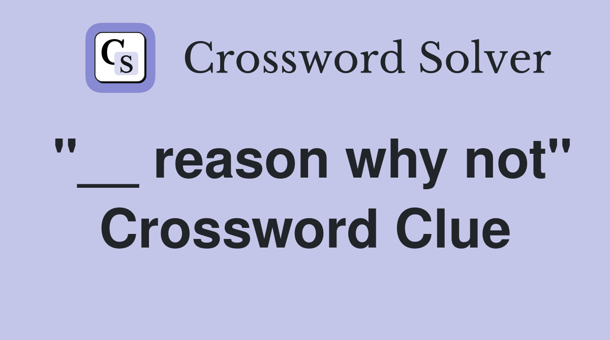 "__ reason why not" Crossword Clue