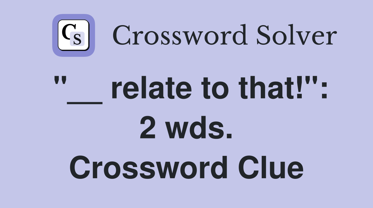 "__ relate to that!": 2 wds. Crossword Clue