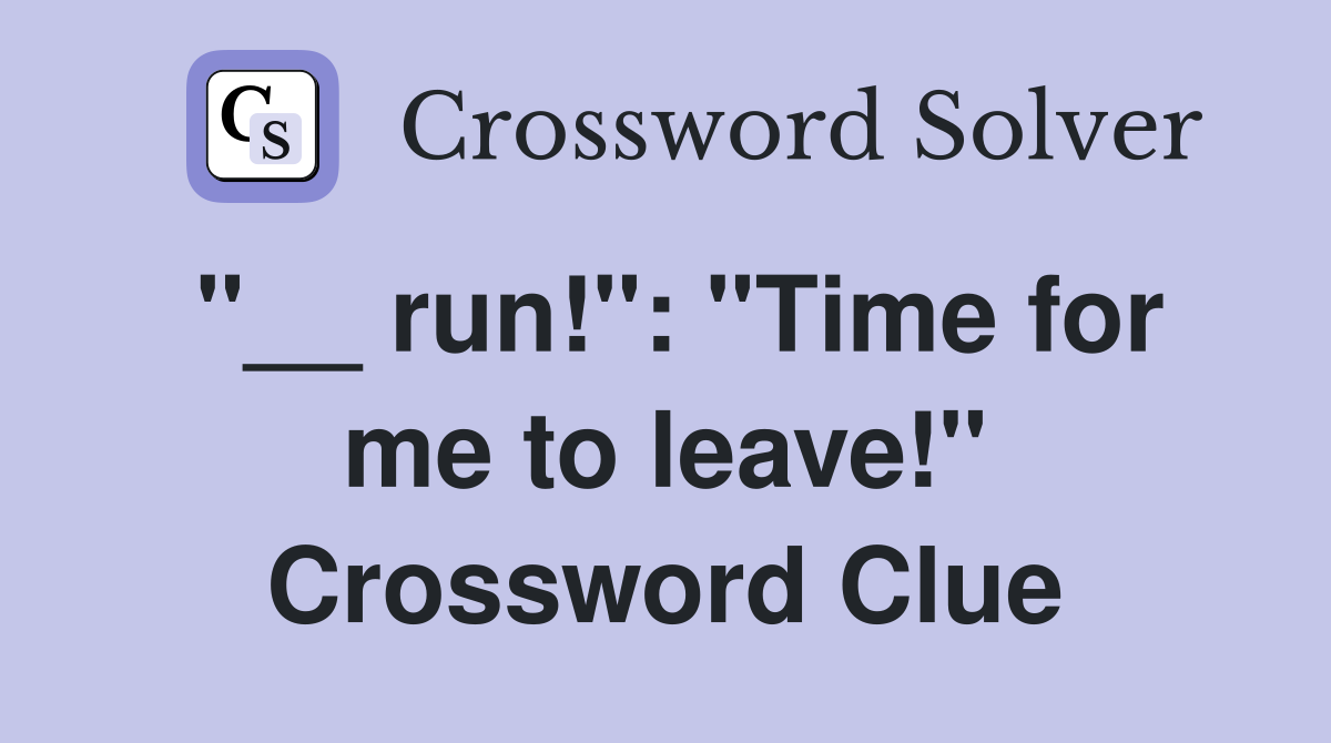 "__ run!": "Time for me to leave!" Crossword Clue