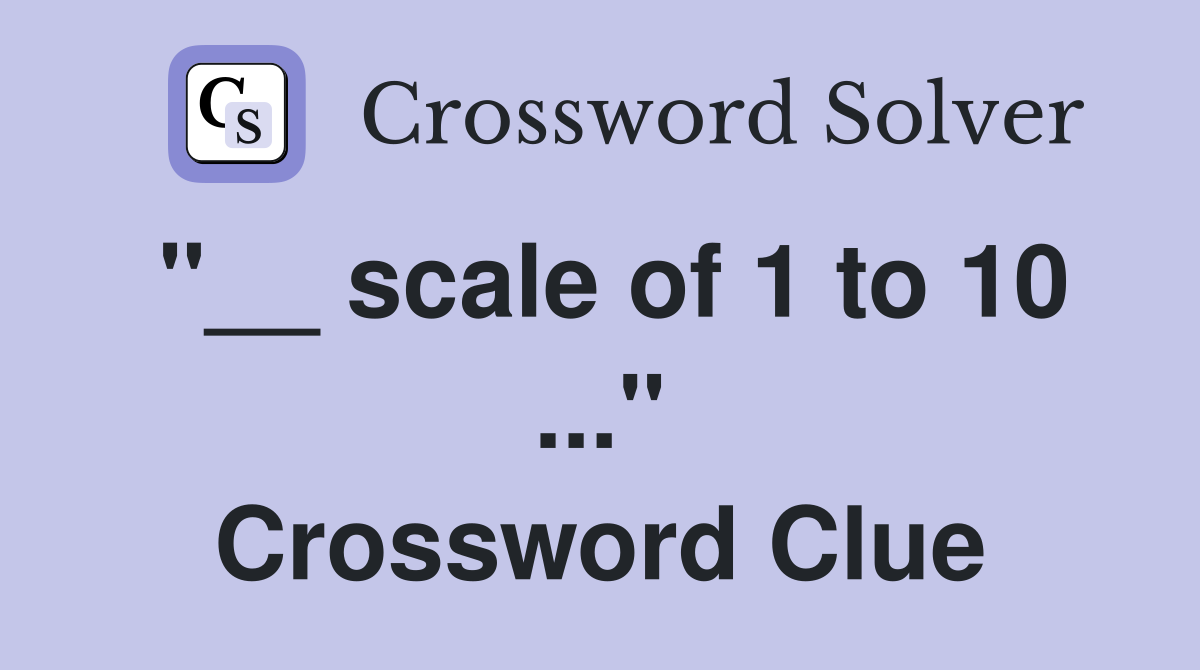 "__ scale of 1 to 10 ..." Crossword Clue