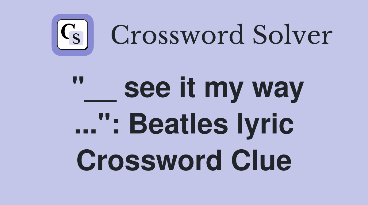 "__ see it my way ...": Beatles lyric Crossword Clue