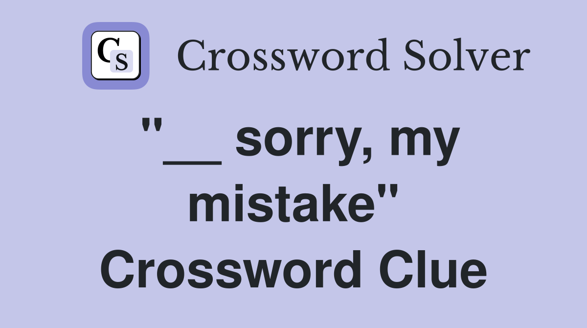 "__ sorry, my mistake" Crossword Clue