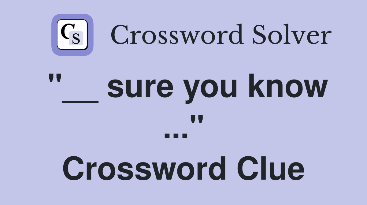 "__ sure you know ..." Crossword Clue
