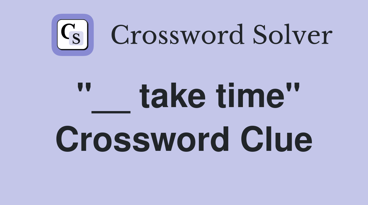 "__ take time" Crossword Clue