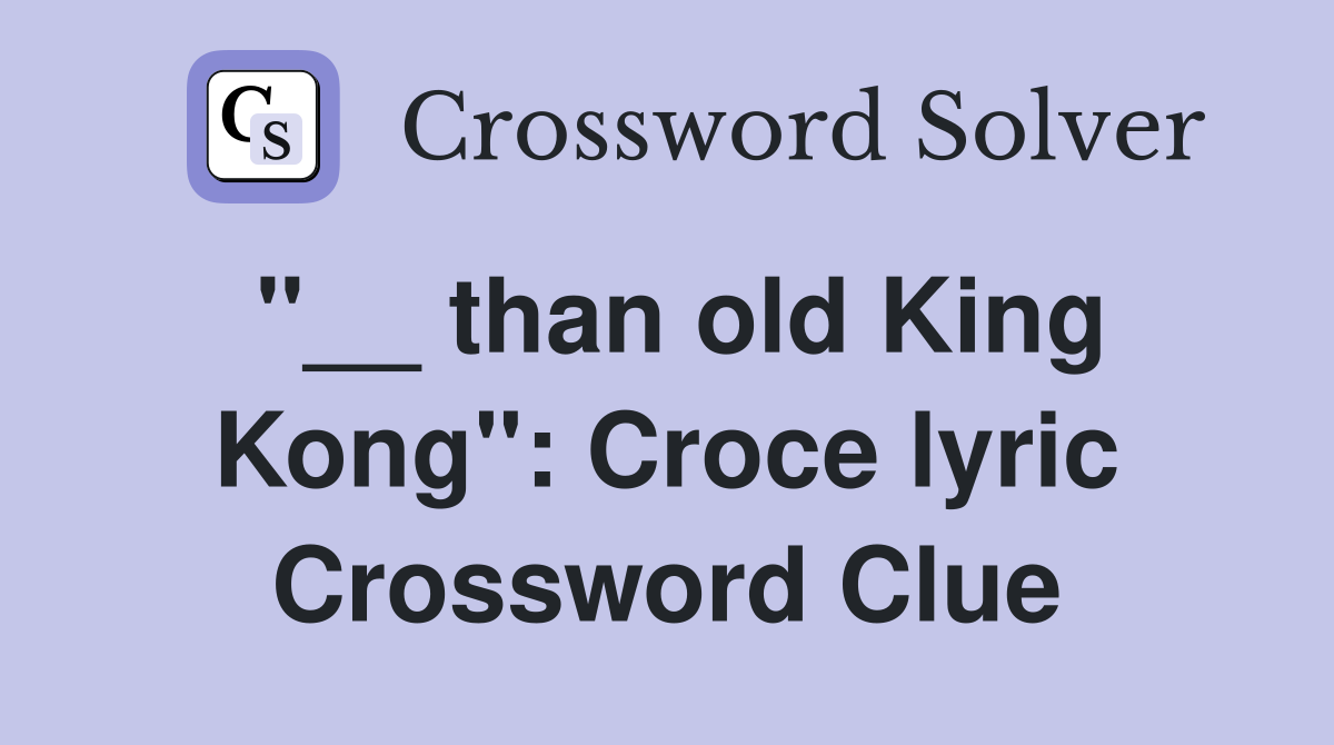 "__ than old King Kong": Croce lyric Crossword Clue