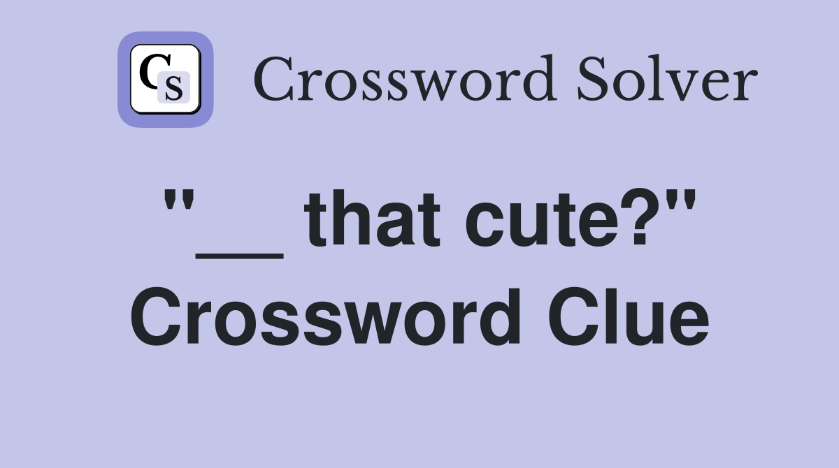 "__ that cute?" Crossword Clue