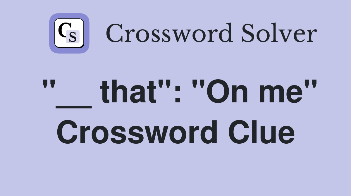 "__ that": "On me" Crossword Clue