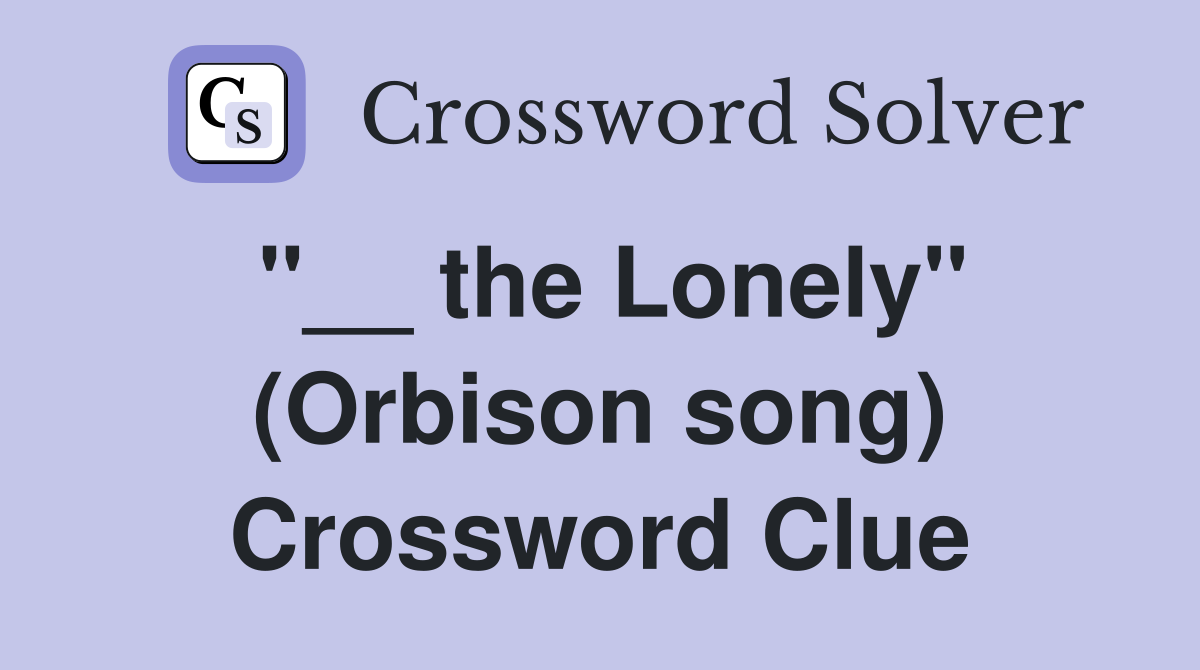 "__ the Lonely" (Orbison song) Crossword Clue