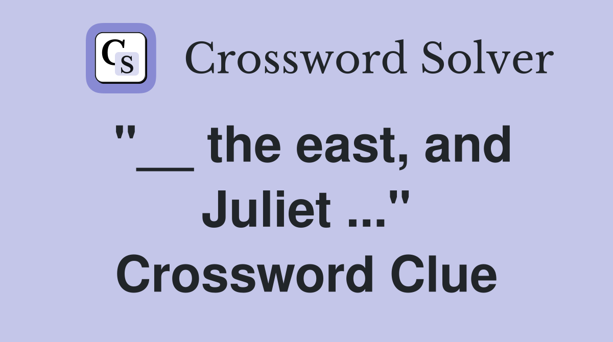"__ the east, and Juliet ..." Crossword Clue