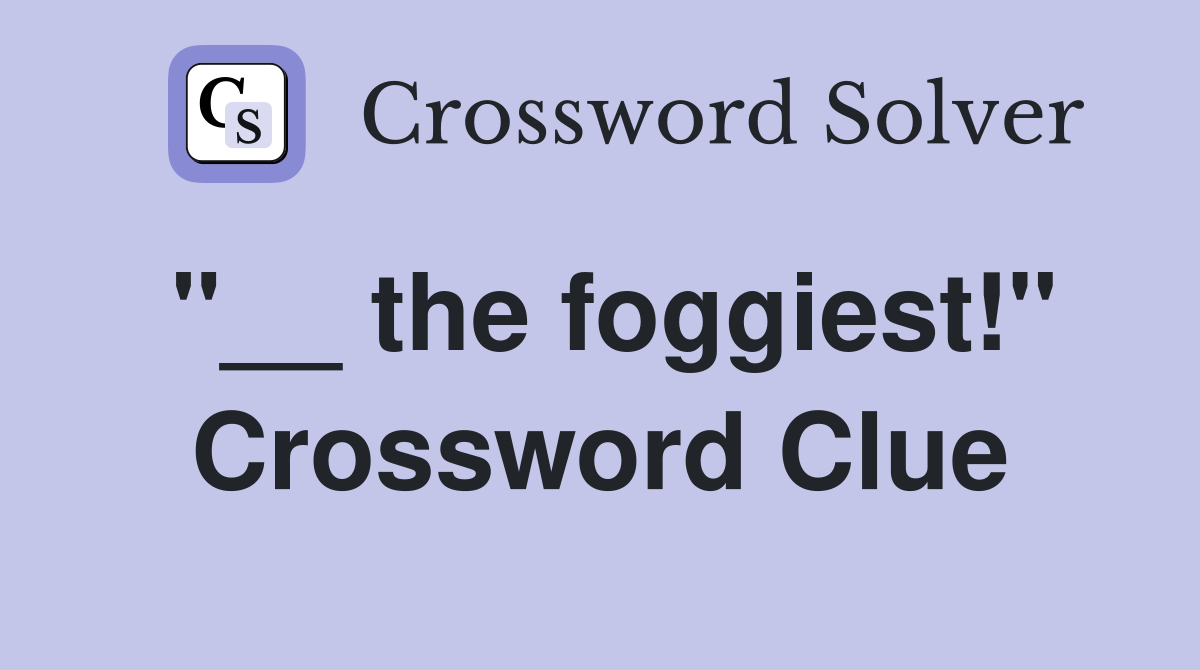 "__ the foggiest!" Crossword Clue