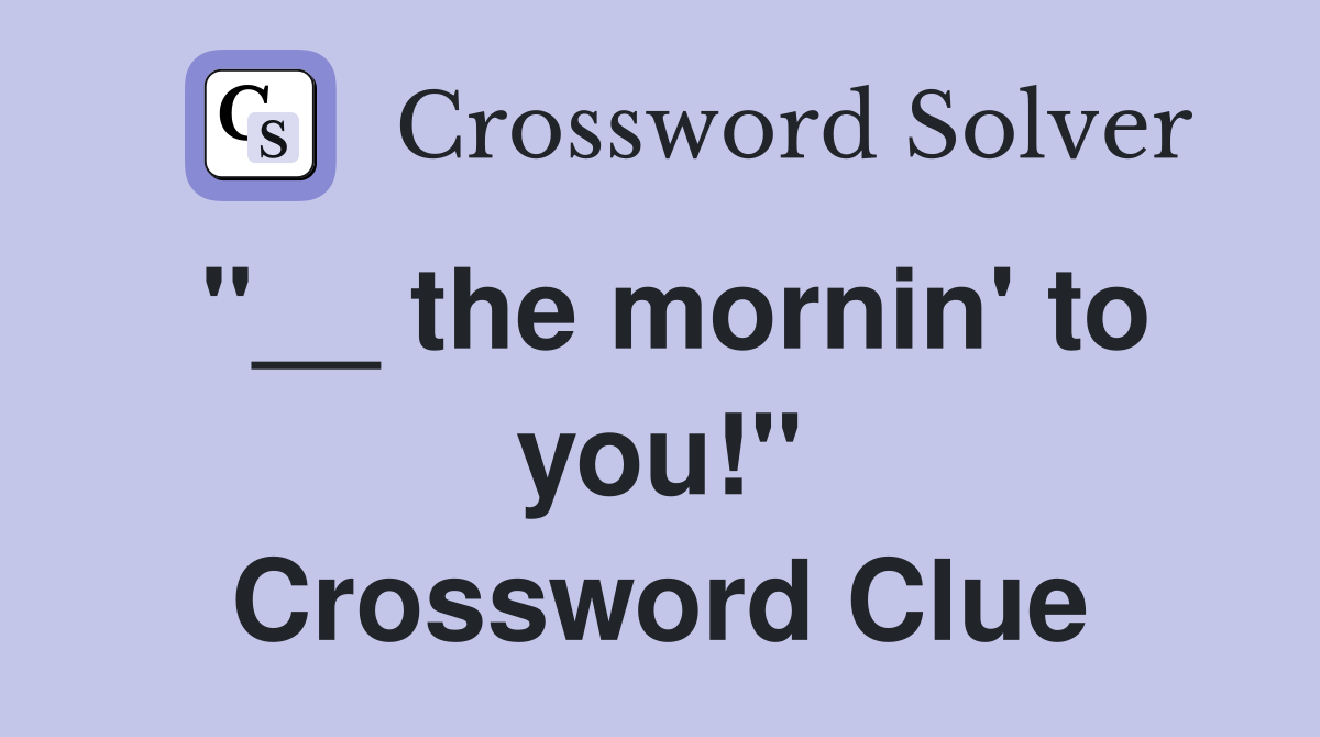 "__ the mornin' to you!" Crossword Clue