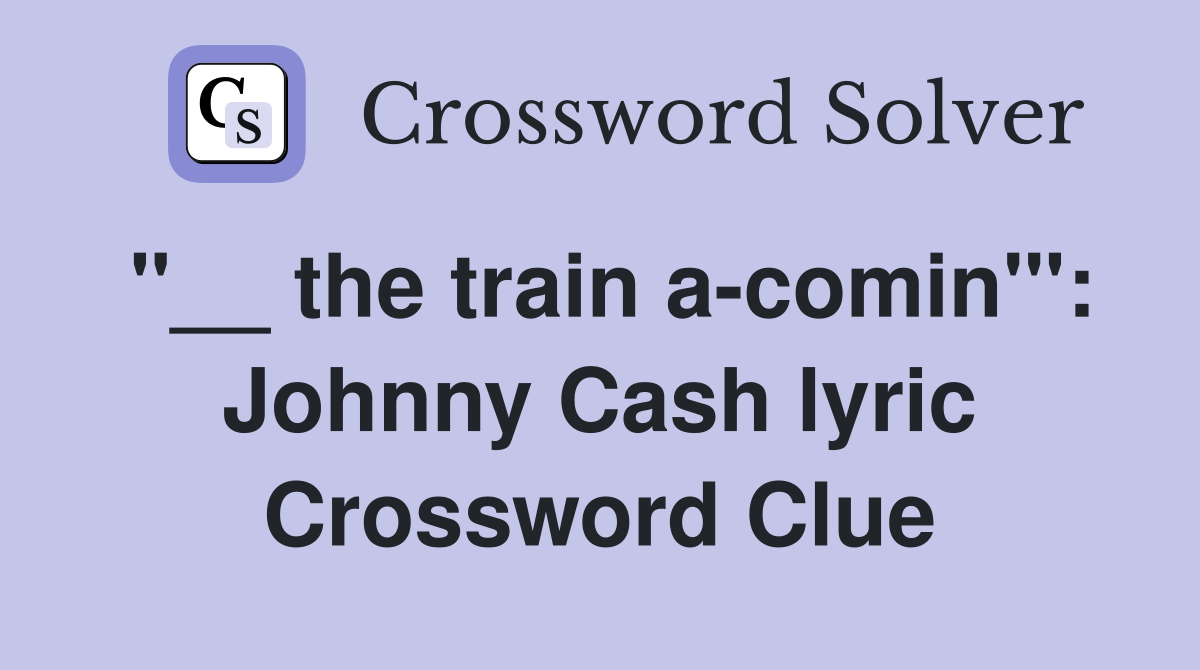 "__ the train a-comin'": Johnny Cash lyric Crossword Clue