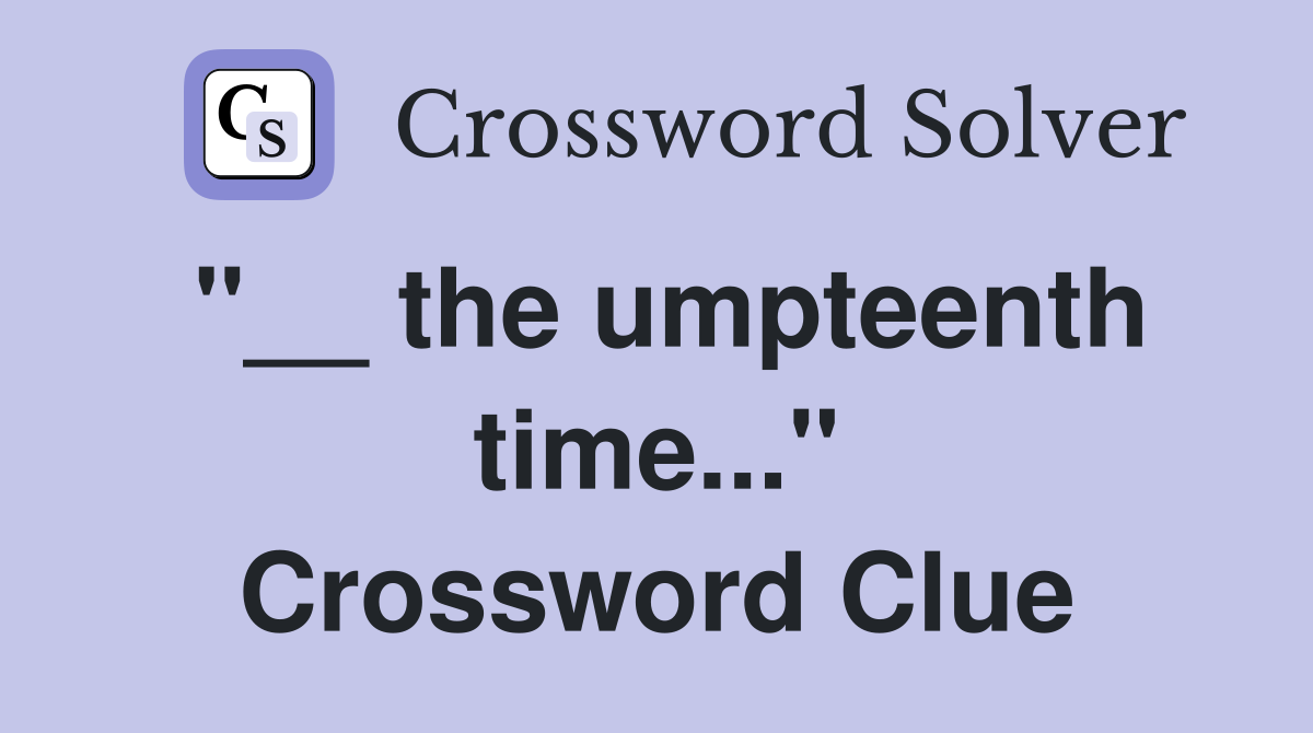 "__ the umpteenth time..." Crossword Clue