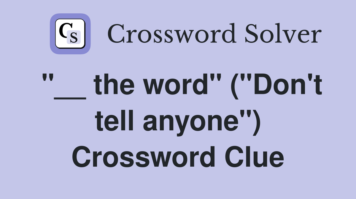 "__ the word" ("Don't tell anyone") Crossword Clue