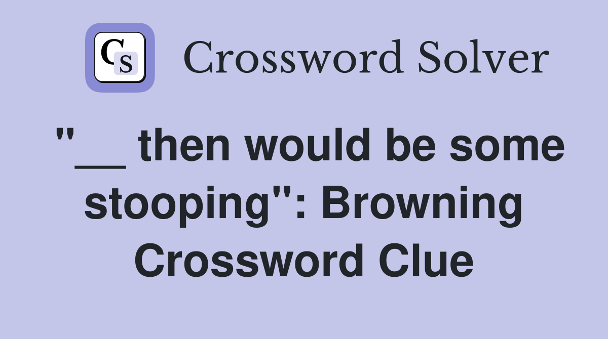 "__ then would be some stooping": Browning Crossword Clue