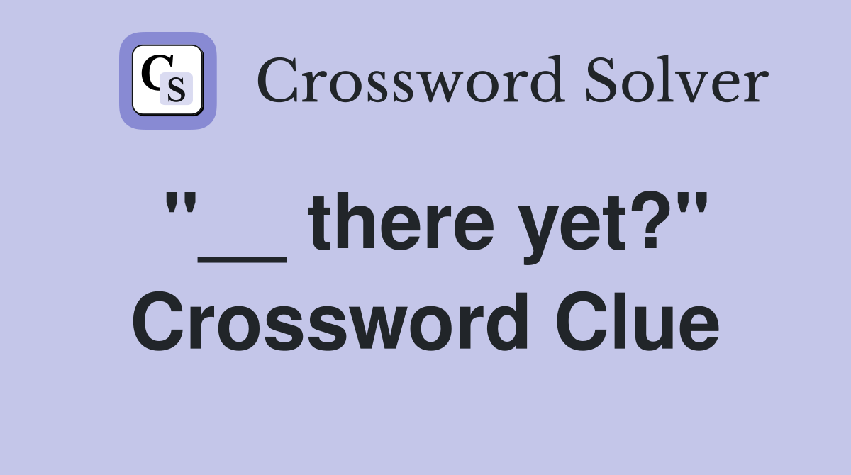 "__ there yet?" Crossword Clue