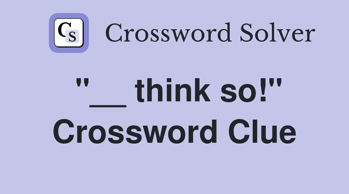 "__ think so!" Crossword Clue