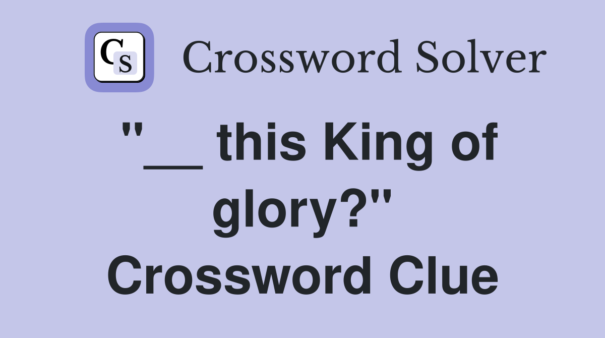 "__ this King of glory?" Crossword Clue