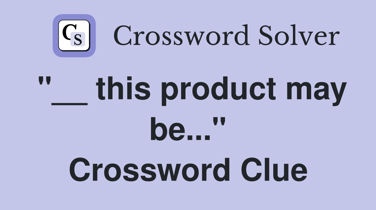 "__ this product may be..." Crossword Clue