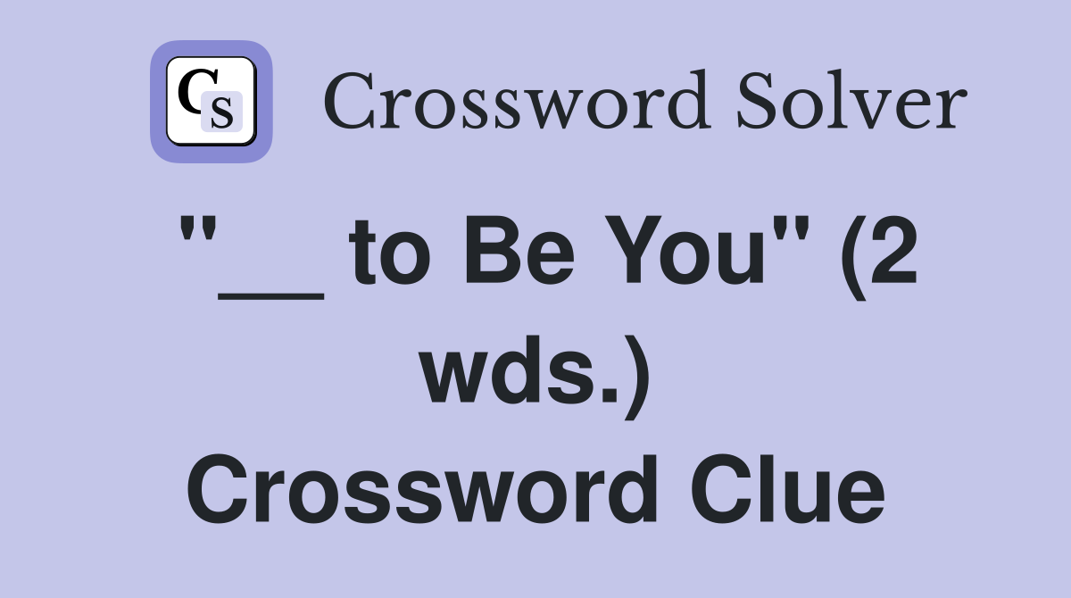 "__ to Be You" (2 wds.) Crossword Clue
