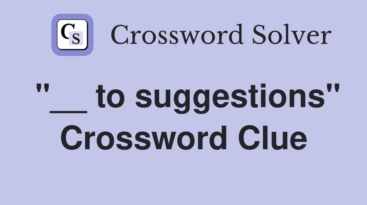 "__ to suggestions" Crossword Clue