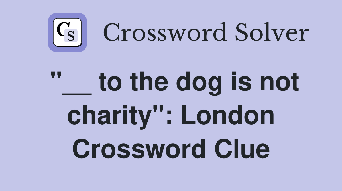 "__ to the dog is not charity": London Crossword Clue