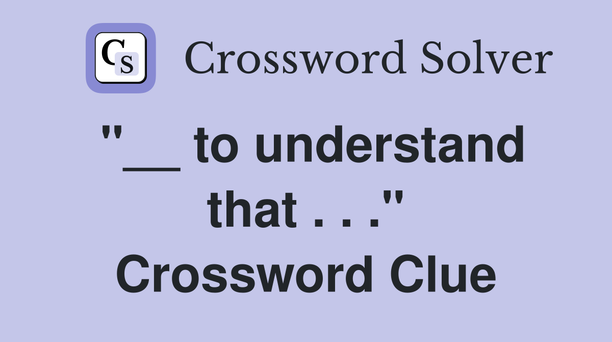 "__ to understand that . . ." Crossword Clue