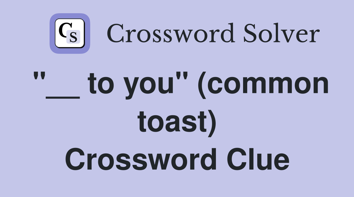 "__ to you" (common toast) Crossword Clue