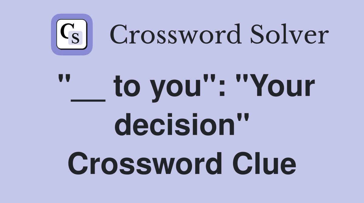 "__ to you": "Your decision" Crossword Clue