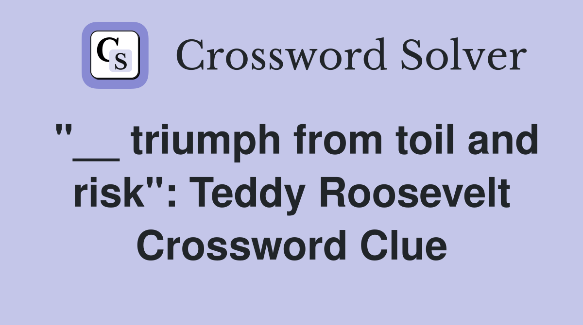 "__ triumph from toil and risk": Teddy Roosevelt Crossword Clue