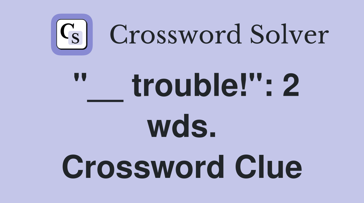 "__ trouble!": 2 wds. Crossword Clue