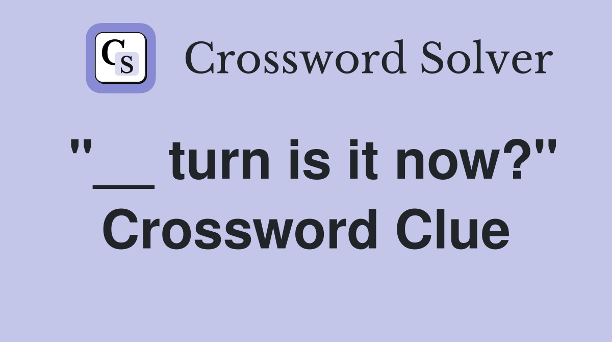 "__ turn is it now?" Crossword Clue