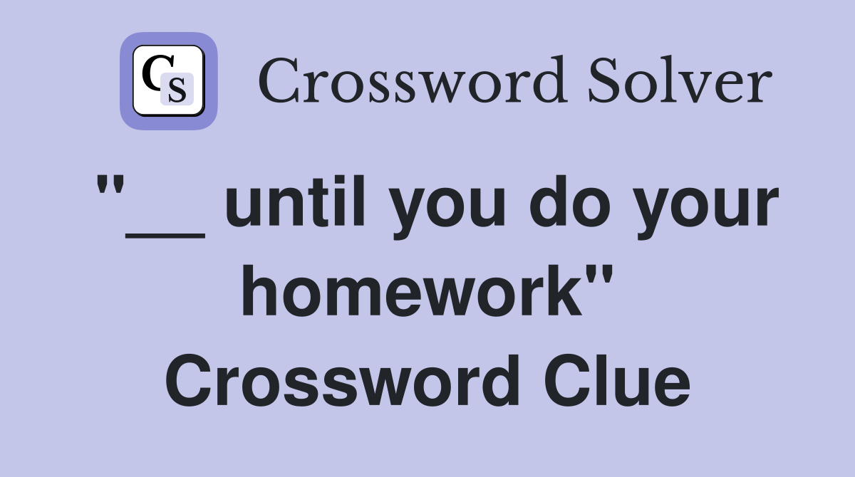 "__ until you do your homework" Crossword Clue