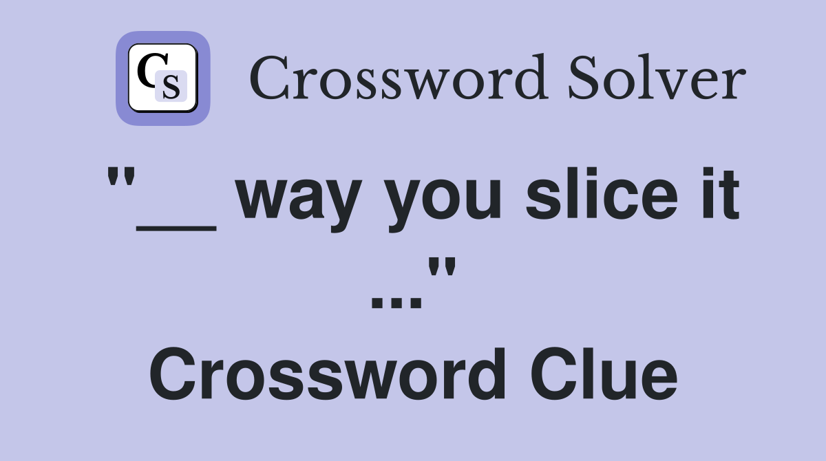 "__ way you slice it ..." Crossword Clue