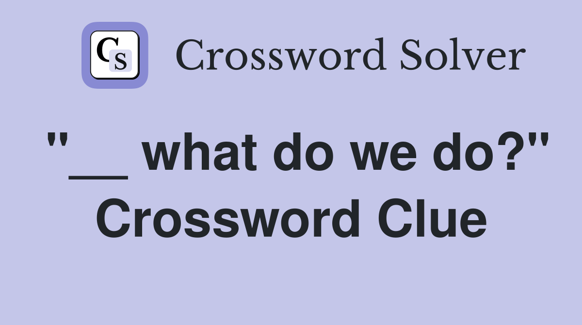"__ what do we do?" Crossword Clue