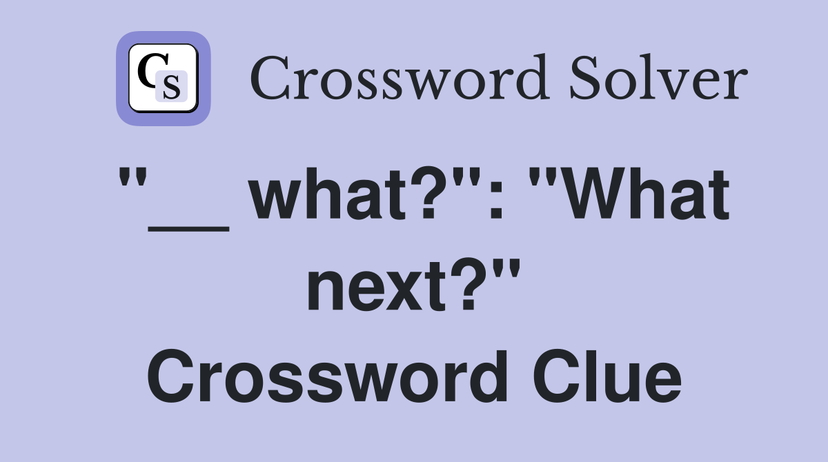 "__ what?": "What next?" Crossword Clue