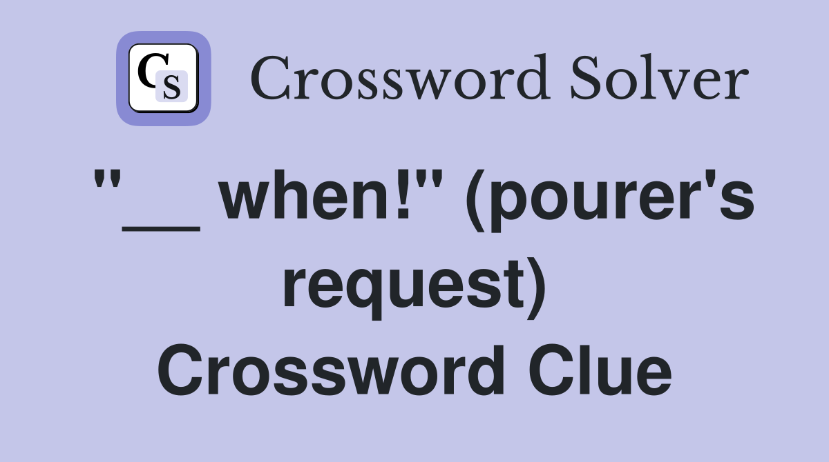 "__ when!" (pourer's request) Crossword Clue