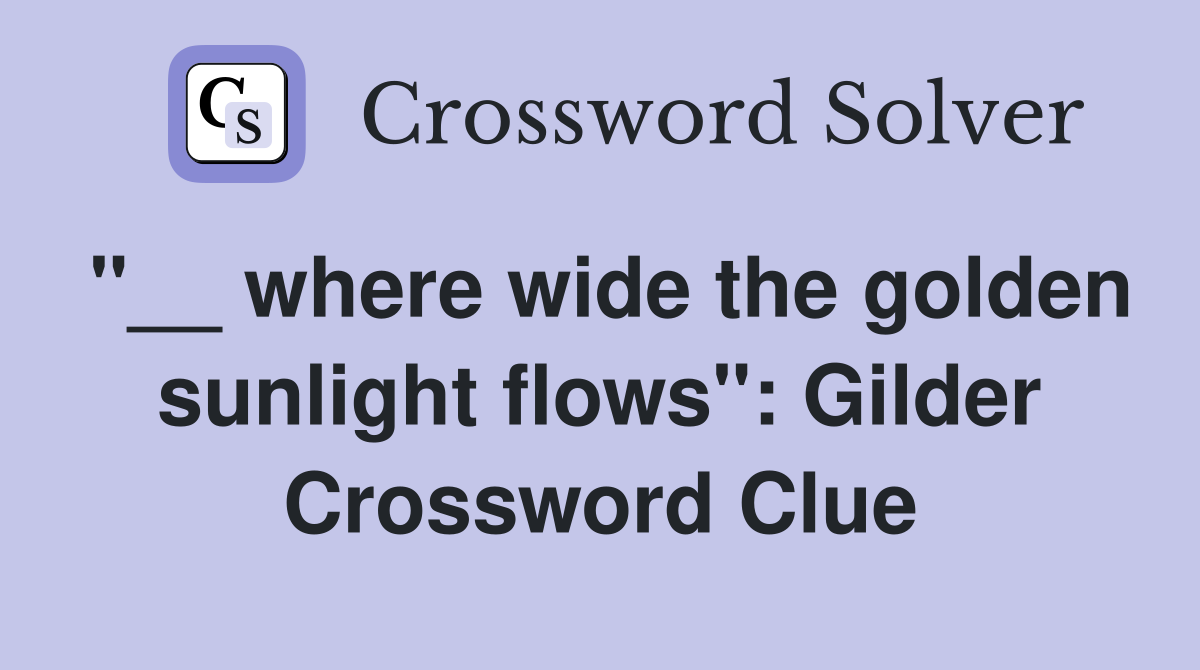 "__ where wide the golden sunlight flows": Gilder Crossword Clue