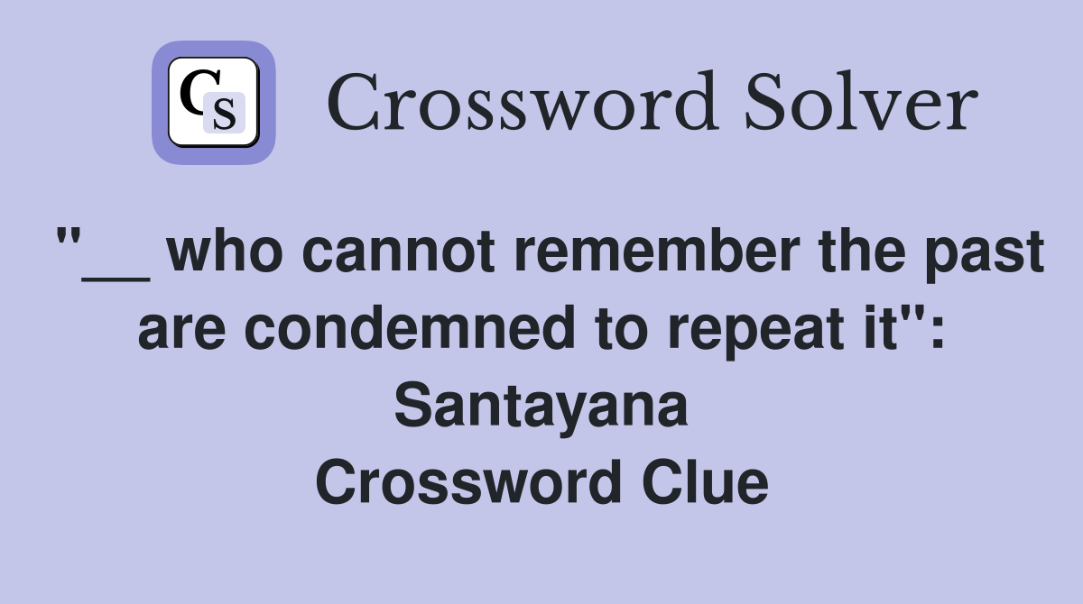 "__ who cannot remember the past are condemned to repeat it": Santayana Crossword Clue