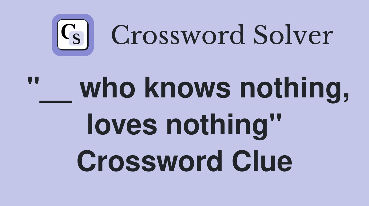 "__ who knows nothing, loves nothing" Crossword Clue