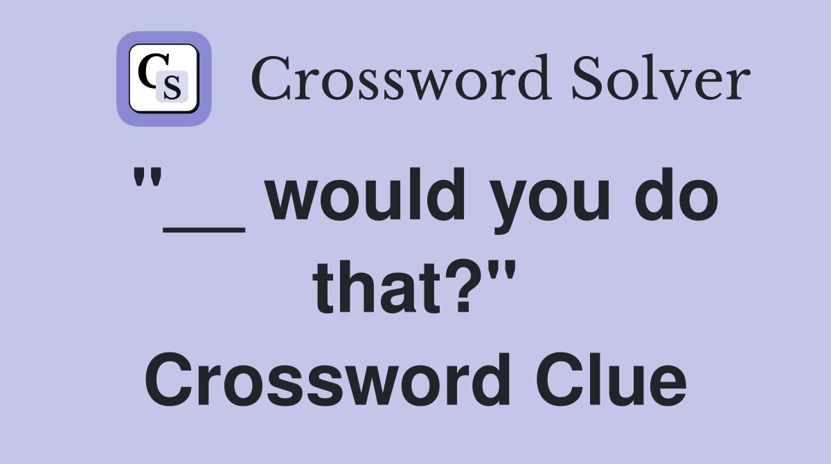 "__ would you do that?" Crossword Clue