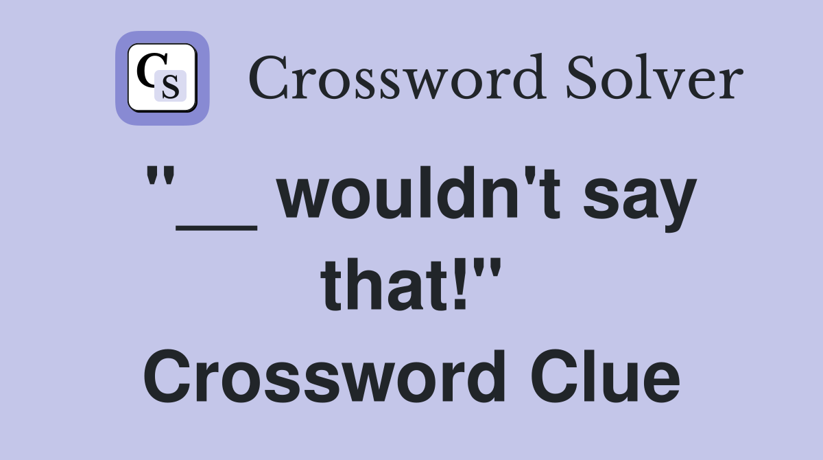 "__ wouldn't say that!" Crossword Clue