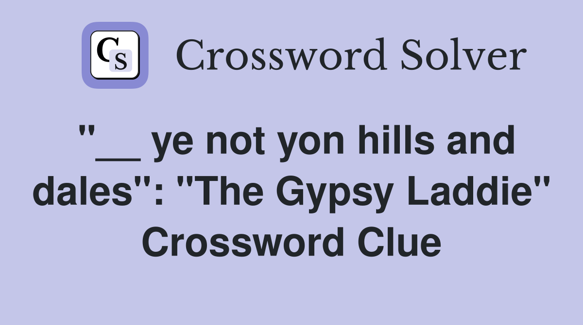 "__ ye not yon hills and dales": "The Gypsy Laddie" Crossword Clue