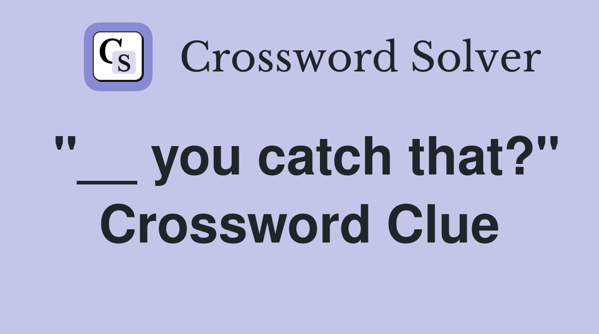 "__ you catch that?" Crossword Clue