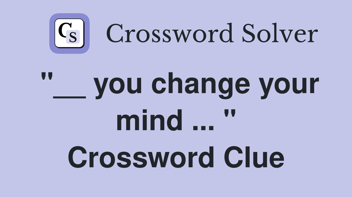 "__ you change your mind ... " Crossword Clue