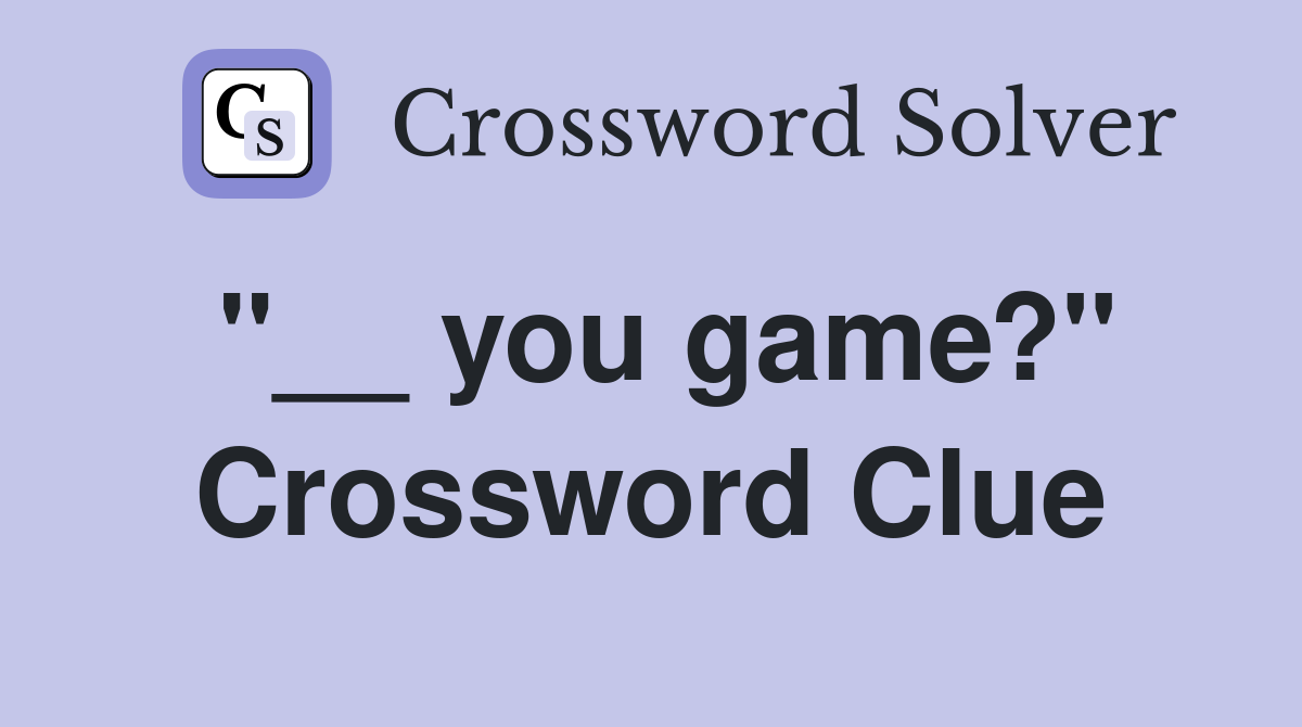 "__ you game?" Crossword Clue